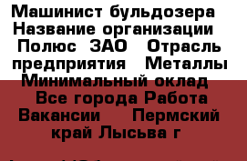 Машинист бульдозера › Название организации ­ Полюс, ЗАО › Отрасль предприятия ­ Металлы › Минимальный оклад ­ 1 - Все города Работа » Вакансии   . Пермский край,Лысьва г.